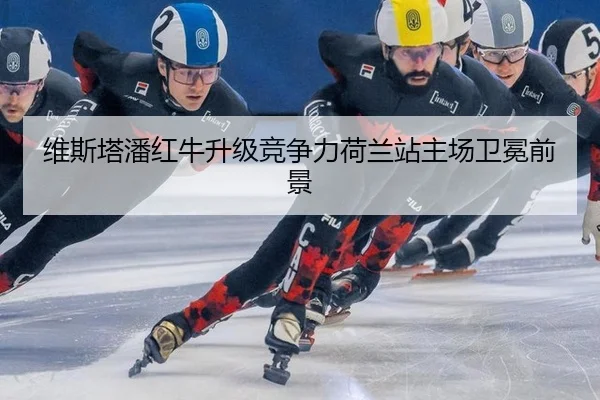 维斯塔潘红牛升级竞争力荷兰站主场卫冕前景