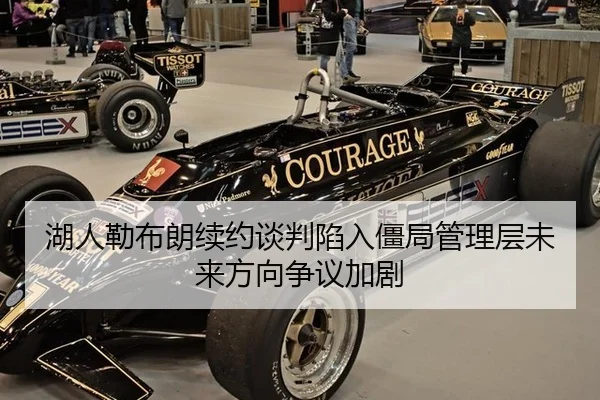 湖人勒布朗续约谈判陷入僵局管理层未来方向争议加剧
