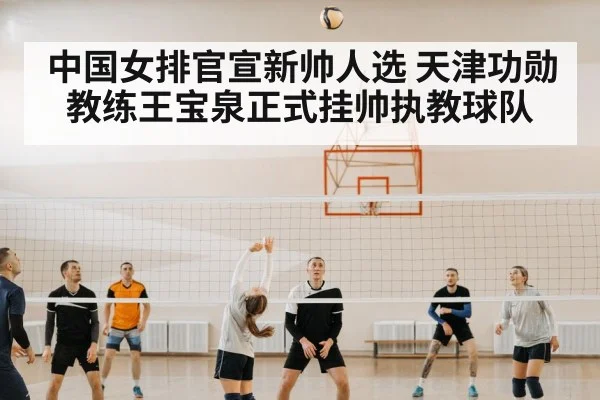 中国女排官宣新帅人选 天津功勋教练王宝泉正式挂帅执教球队