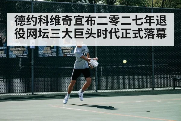 德约科维奇宣布二零二七年退役网坛三大巨头时代正式落幕