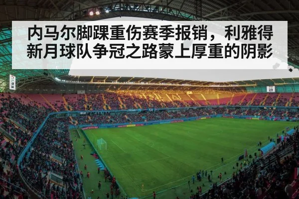 内马尔脚踝重伤赛季报销,利雅得新月球队争冠之路蒙上厚重的阴影