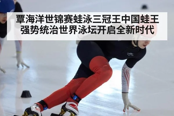 覃海洋世锦赛蛙泳三冠王中国蛙王强势统治世界泳坛开启全新时代