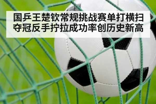 国乒王楚钦常规挑战赛单打横扫夺冠反手拧拉成功率创历史新高