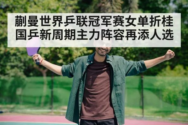 蒯曼世界乒联冠军赛女单折桂国乒新周期主力阵容再添人选