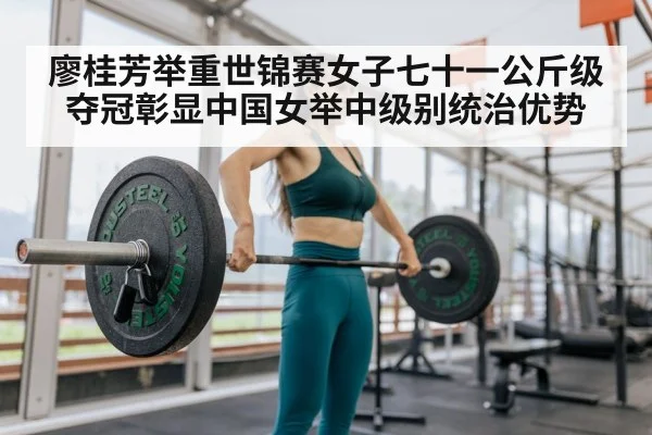 廖桂芳举重世锦赛女子七十一公斤级夺冠彰显中国女举中级别统治优势
