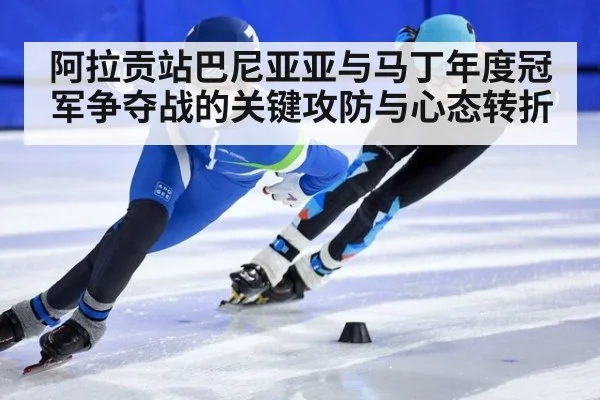 阿拉贡站巴尼亚亚与马丁年度冠军争夺战的关键攻防与心态转折