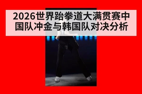 2026世界跆拳道大满贯赛中国队冲金与韩国队对决分析